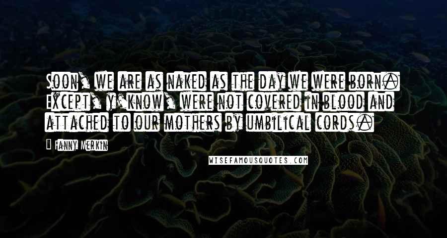 Fanny Merkin Quotes: Soon, we are as naked as the day we were born. Except, y'know, were not covered in blood and attached to our mothers by umbilical cords.