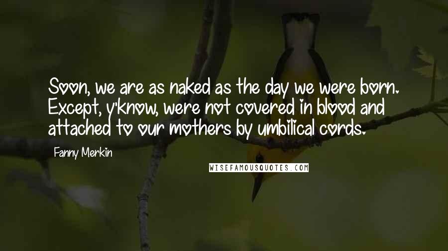 Fanny Merkin Quotes: Soon, we are as naked as the day we were born. Except, y'know, were not covered in blood and attached to our mothers by umbilical cords.