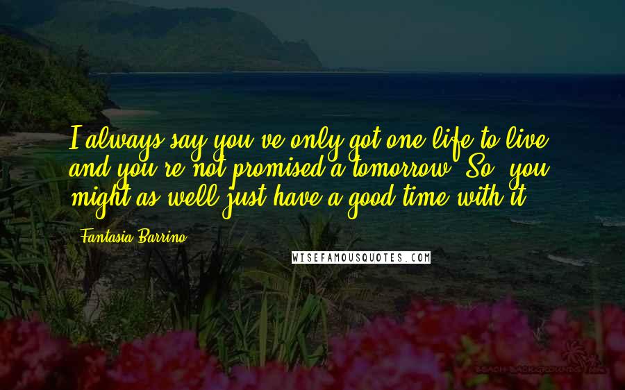 Fantasia Barrino Quotes: I always say you've only got one life to live, and you're not promised a tomorrow. So, you might as well just have a good time with it.