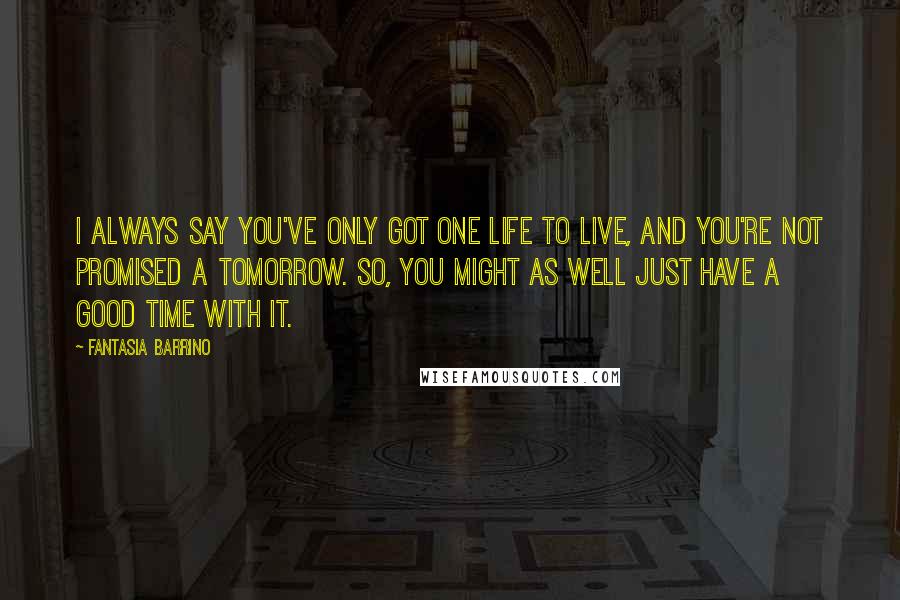 Fantasia Barrino Quotes: I always say you've only got one life to live, and you're not promised a tomorrow. So, you might as well just have a good time with it.