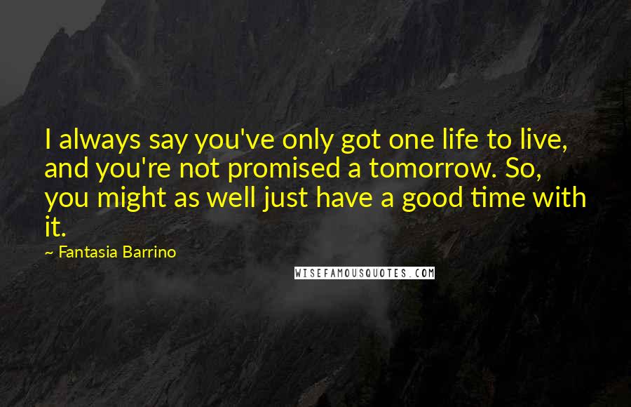 Fantasia Barrino Quotes: I always say you've only got one life to live, and you're not promised a tomorrow. So, you might as well just have a good time with it.