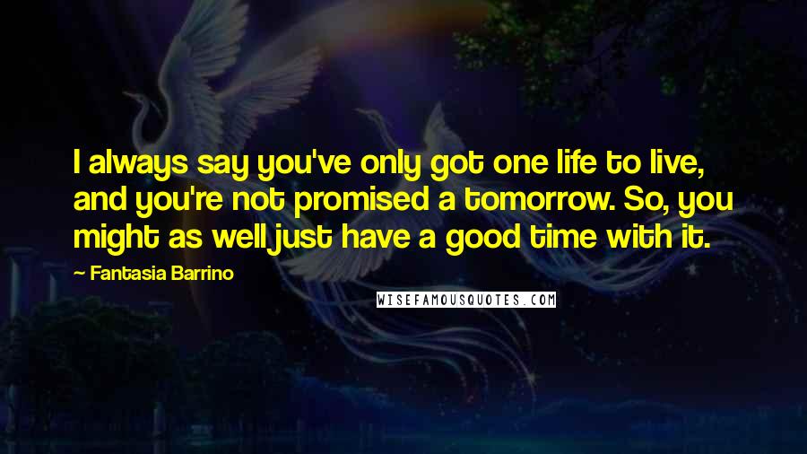 Fantasia Barrino Quotes: I always say you've only got one life to live, and you're not promised a tomorrow. So, you might as well just have a good time with it.