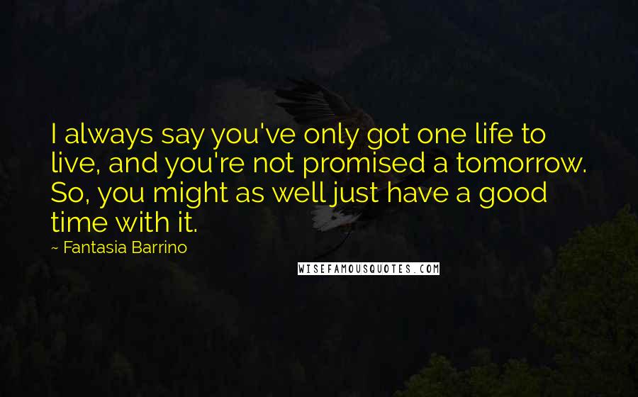 Fantasia Barrino Quotes: I always say you've only got one life to live, and you're not promised a tomorrow. So, you might as well just have a good time with it.