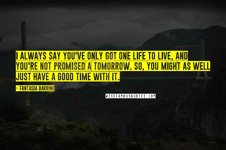 Fantasia Barrino Quotes: I always say you've only got one life to live, and you're not promised a tomorrow. So, you might as well just have a good time with it.