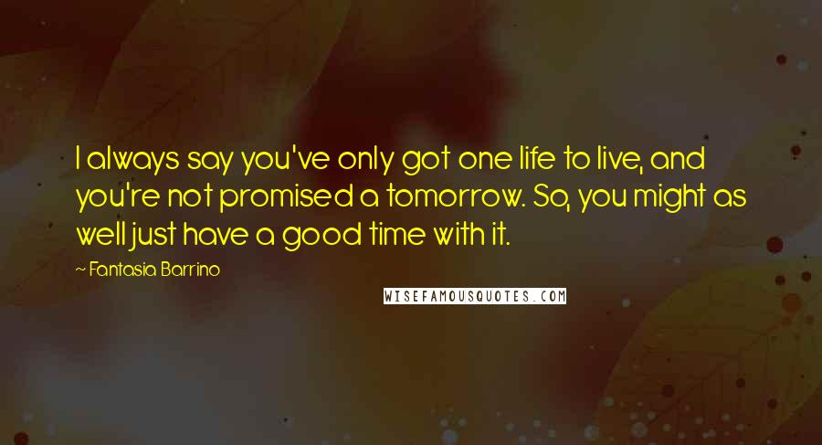 Fantasia Barrino Quotes: I always say you've only got one life to live, and you're not promised a tomorrow. So, you might as well just have a good time with it.