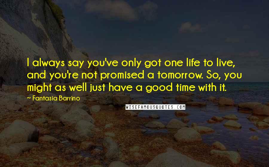 Fantasia Barrino Quotes: I always say you've only got one life to live, and you're not promised a tomorrow. So, you might as well just have a good time with it.