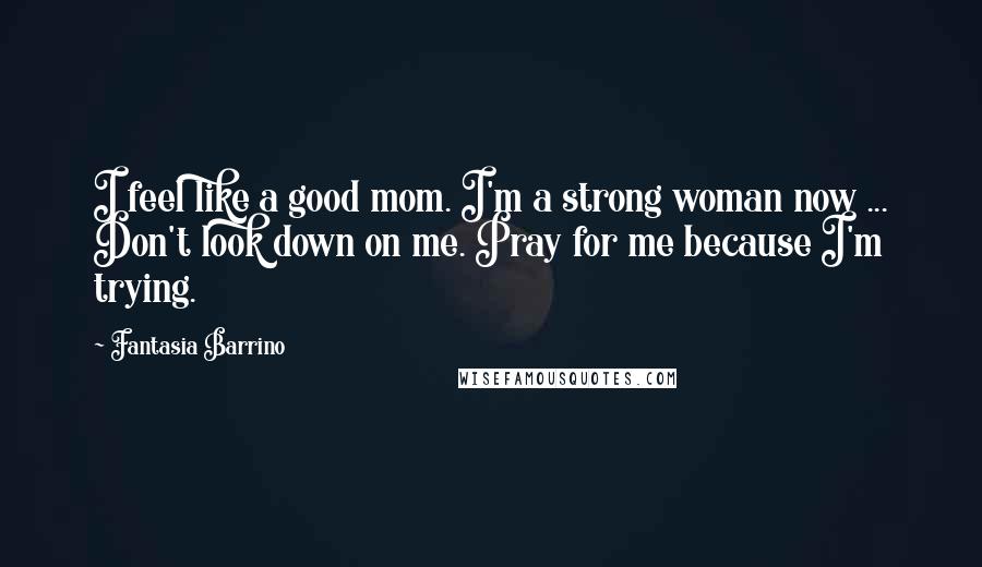 Fantasia Barrino Quotes: I feel like a good mom. I'm a strong woman now ... Don't look down on me. Pray for me because I'm trying.