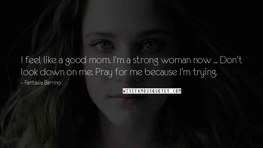 Fantasia Barrino Quotes: I feel like a good mom. I'm a strong woman now ... Don't look down on me. Pray for me because I'm trying.
