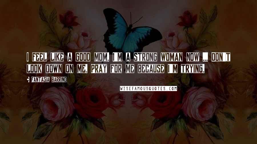 Fantasia Barrino Quotes: I feel like a good mom. I'm a strong woman now ... Don't look down on me. Pray for me because I'm trying.