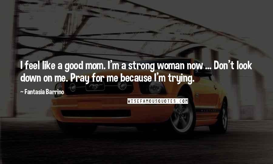 Fantasia Barrino Quotes: I feel like a good mom. I'm a strong woman now ... Don't look down on me. Pray for me because I'm trying.