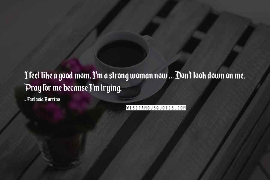 Fantasia Barrino Quotes: I feel like a good mom. I'm a strong woman now ... Don't look down on me. Pray for me because I'm trying.