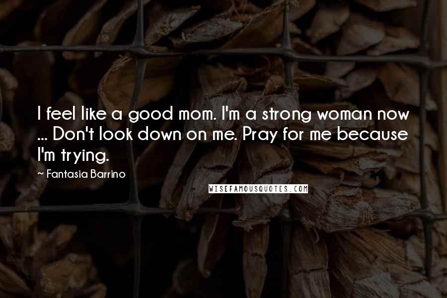 Fantasia Barrino Quotes: I feel like a good mom. I'm a strong woman now ... Don't look down on me. Pray for me because I'm trying.