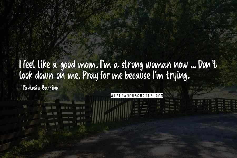 Fantasia Barrino Quotes: I feel like a good mom. I'm a strong woman now ... Don't look down on me. Pray for me because I'm trying.