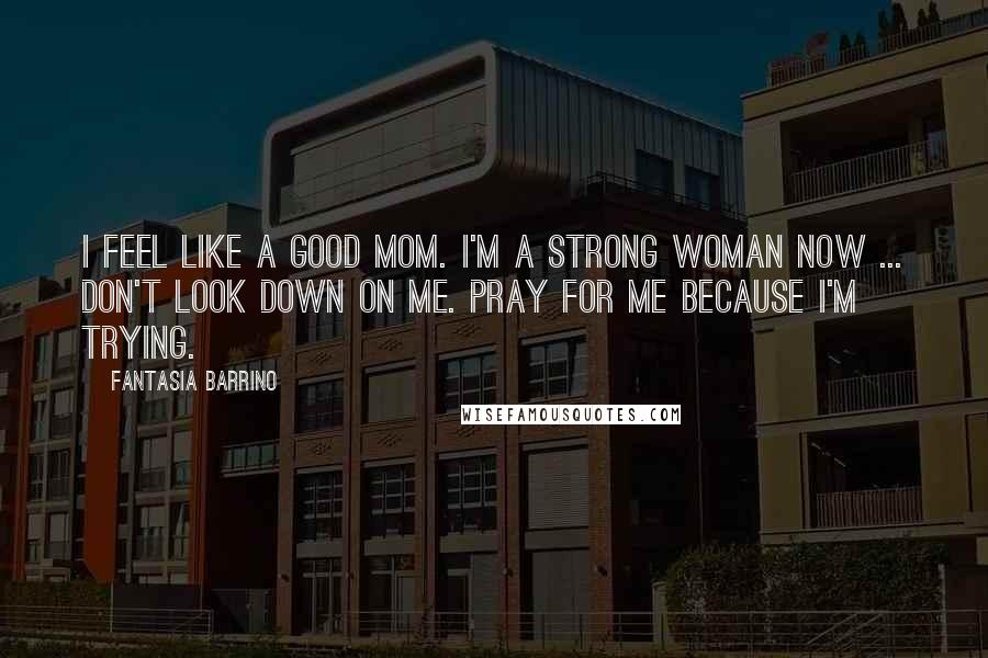 Fantasia Barrino Quotes: I feel like a good mom. I'm a strong woman now ... Don't look down on me. Pray for me because I'm trying.