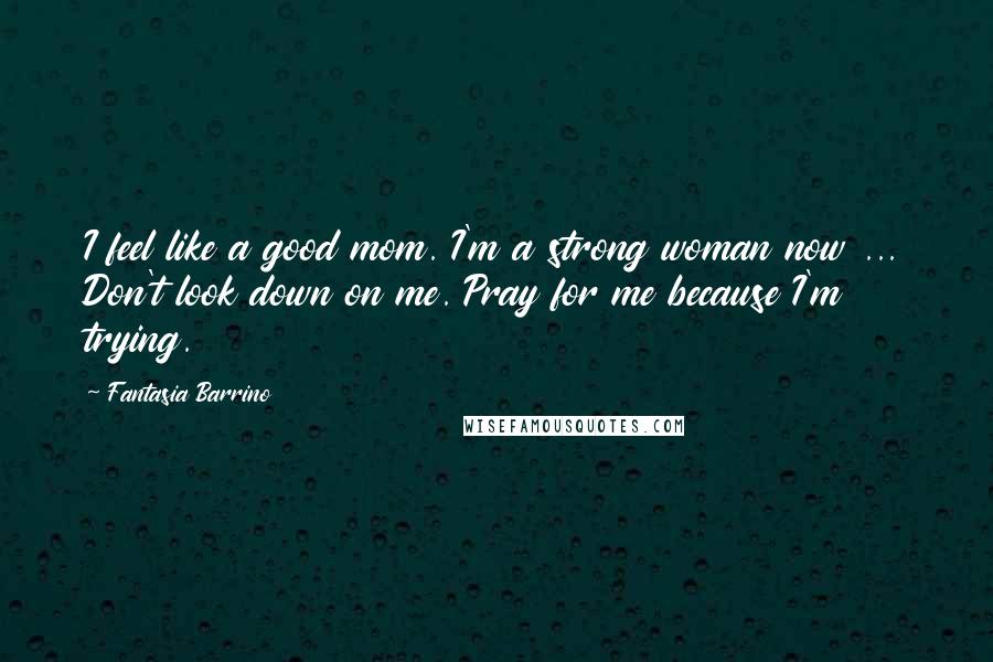 Fantasia Barrino Quotes: I feel like a good mom. I'm a strong woman now ... Don't look down on me. Pray for me because I'm trying.