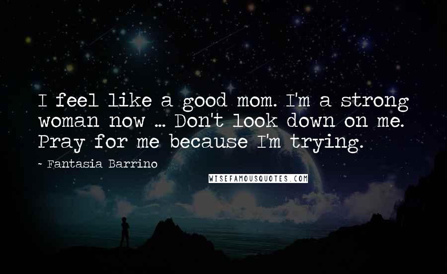 Fantasia Barrino Quotes: I feel like a good mom. I'm a strong woman now ... Don't look down on me. Pray for me because I'm trying.