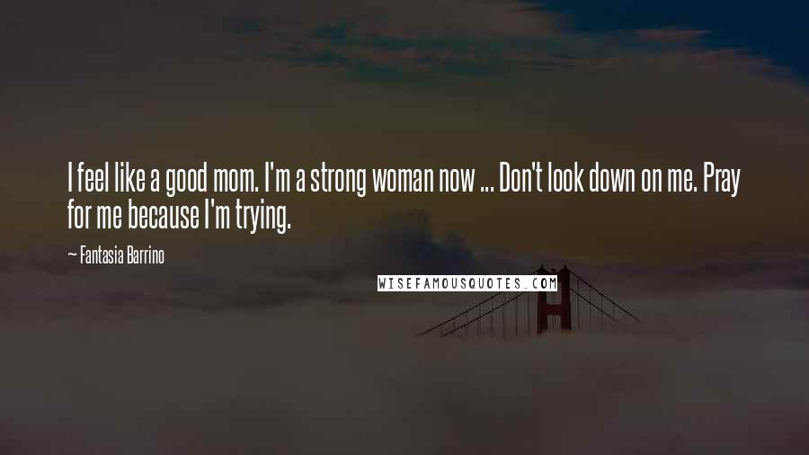 Fantasia Barrino Quotes: I feel like a good mom. I'm a strong woman now ... Don't look down on me. Pray for me because I'm trying.