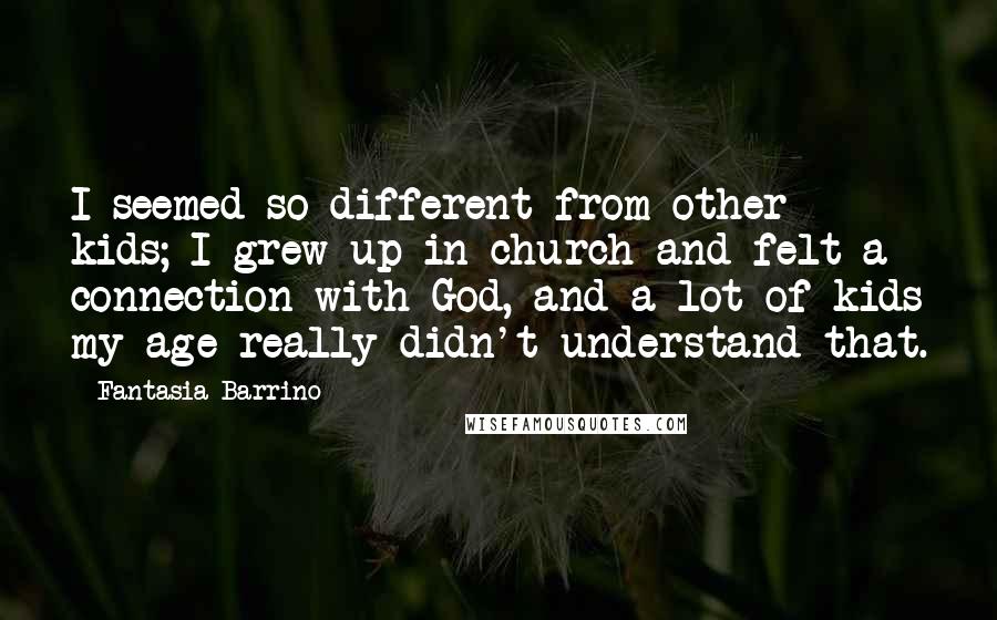 Fantasia Barrino Quotes: I seemed so different from other kids; I grew up in church and felt a connection with God, and a lot of kids my age really didn't understand that.