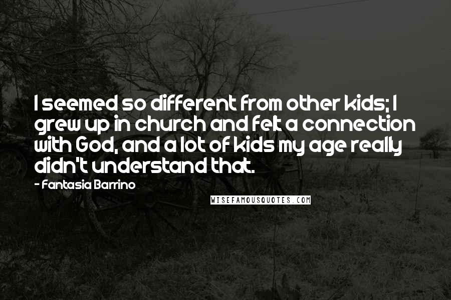 Fantasia Barrino Quotes: I seemed so different from other kids; I grew up in church and felt a connection with God, and a lot of kids my age really didn't understand that.