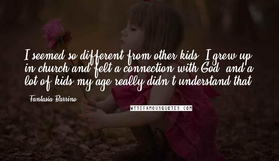 Fantasia Barrino Quotes: I seemed so different from other kids; I grew up in church and felt a connection with God, and a lot of kids my age really didn't understand that.