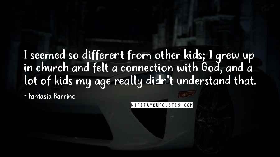 Fantasia Barrino Quotes: I seemed so different from other kids; I grew up in church and felt a connection with God, and a lot of kids my age really didn't understand that.