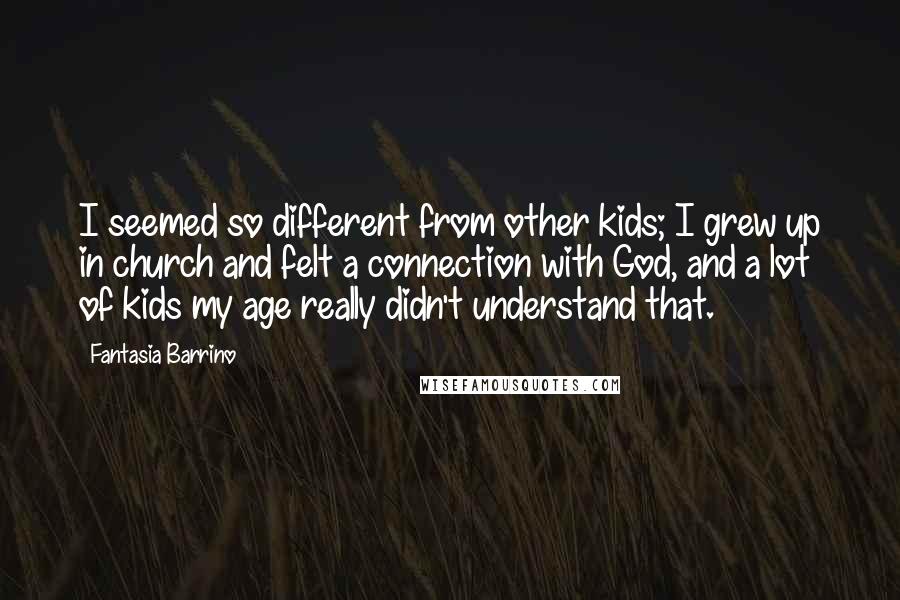 Fantasia Barrino Quotes: I seemed so different from other kids; I grew up in church and felt a connection with God, and a lot of kids my age really didn't understand that.