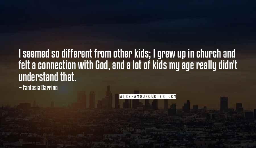 Fantasia Barrino Quotes: I seemed so different from other kids; I grew up in church and felt a connection with God, and a lot of kids my age really didn't understand that.