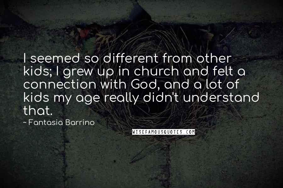 Fantasia Barrino Quotes: I seemed so different from other kids; I grew up in church and felt a connection with God, and a lot of kids my age really didn't understand that.