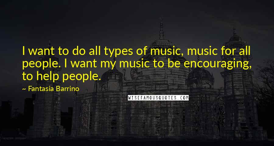 Fantasia Barrino Quotes: I want to do all types of music, music for all people. I want my music to be encouraging, to help people.