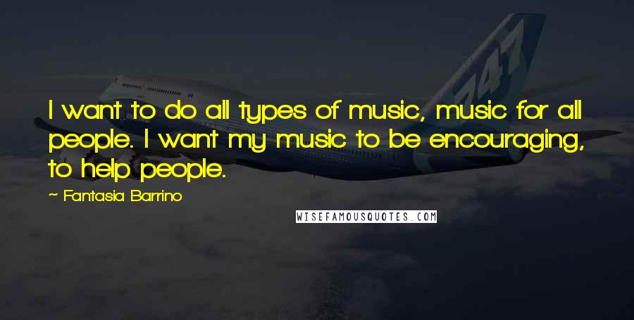 Fantasia Barrino Quotes: I want to do all types of music, music for all people. I want my music to be encouraging, to help people.