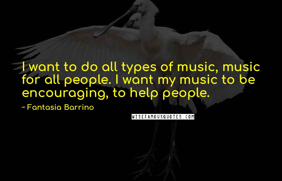 Fantasia Barrino Quotes: I want to do all types of music, music for all people. I want my music to be encouraging, to help people.