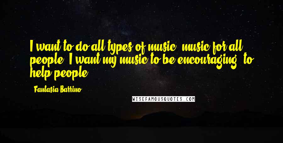 Fantasia Barrino Quotes: I want to do all types of music, music for all people. I want my music to be encouraging, to help people.