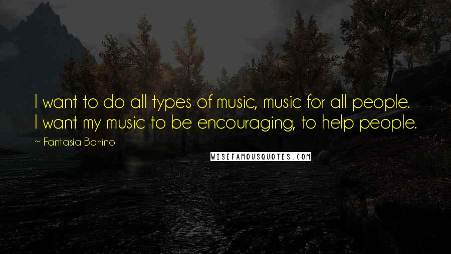 Fantasia Barrino Quotes: I want to do all types of music, music for all people. I want my music to be encouraging, to help people.