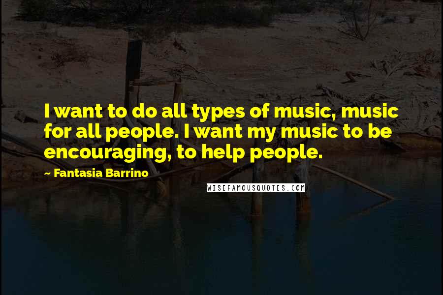 Fantasia Barrino Quotes: I want to do all types of music, music for all people. I want my music to be encouraging, to help people.