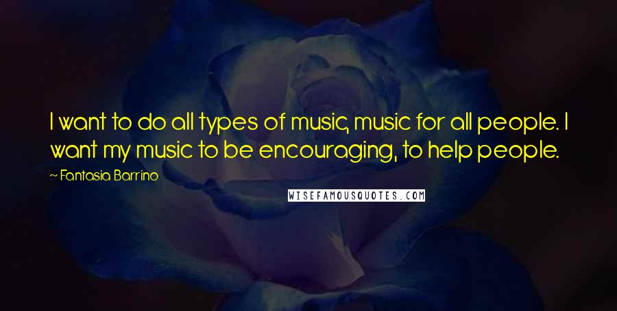 Fantasia Barrino Quotes: I want to do all types of music, music for all people. I want my music to be encouraging, to help people.