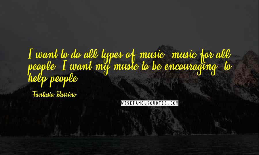 Fantasia Barrino Quotes: I want to do all types of music, music for all people. I want my music to be encouraging, to help people.