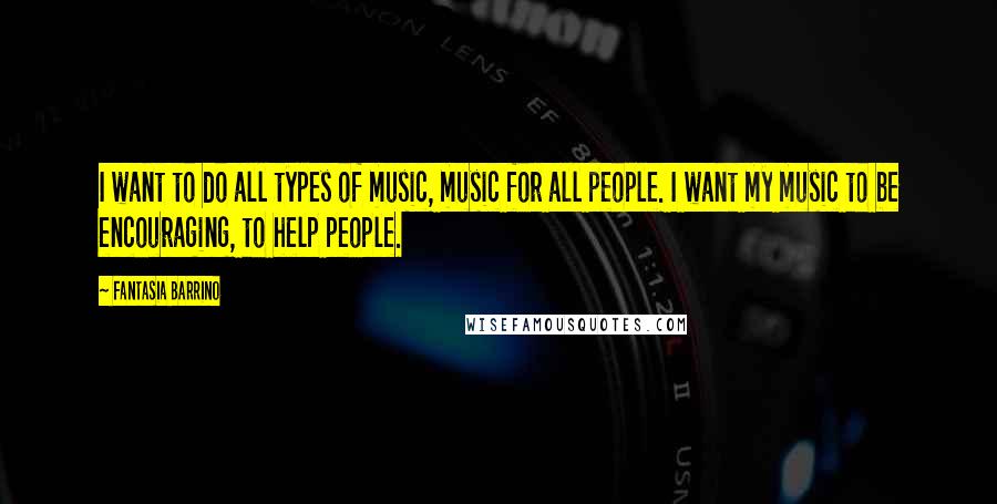 Fantasia Barrino Quotes: I want to do all types of music, music for all people. I want my music to be encouraging, to help people.