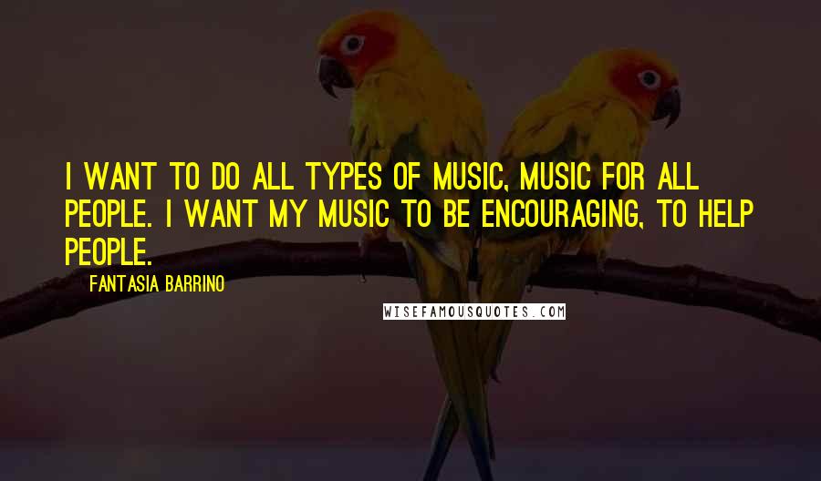 Fantasia Barrino Quotes: I want to do all types of music, music for all people. I want my music to be encouraging, to help people.