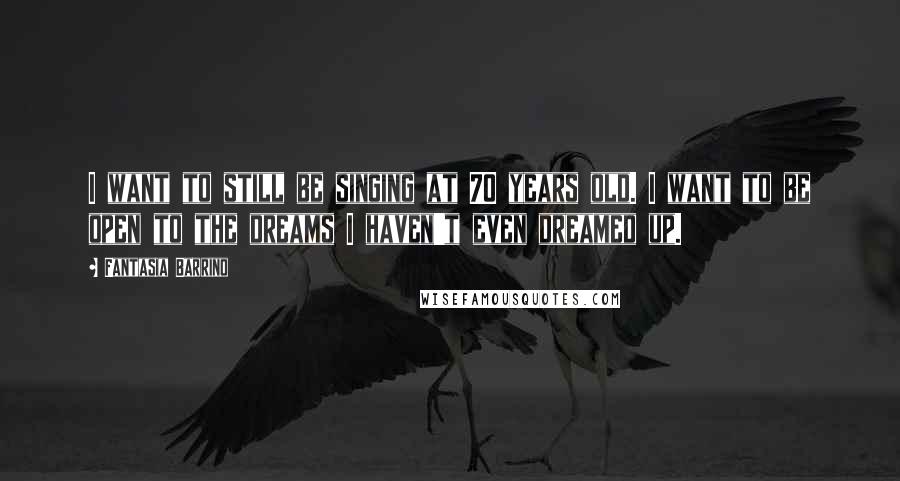 Fantasia Barrino Quotes: I want to still be singing at 70 years old. I want to be open to the dreams I haven't even dreamed up.