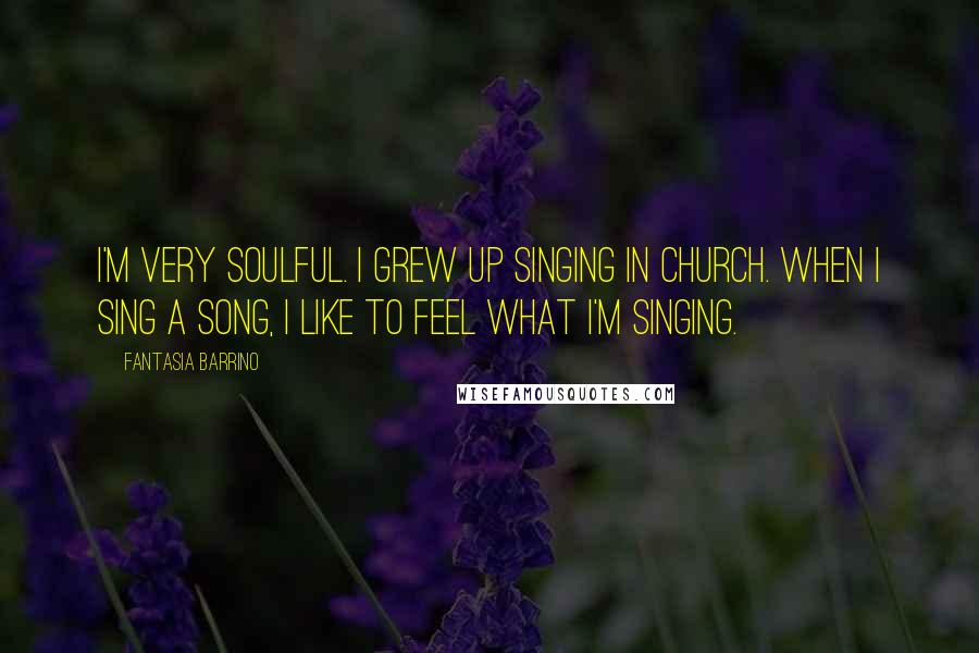 Fantasia Barrino Quotes: I'm very soulful. I grew up singing in church. When I sing a song, I like to feel what I'm singing.