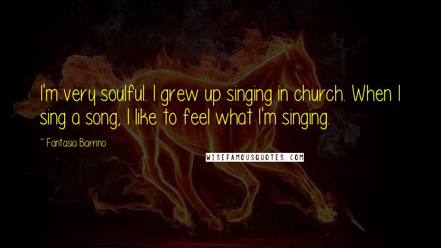 Fantasia Barrino Quotes: I'm very soulful. I grew up singing in church. When I sing a song, I like to feel what I'm singing.