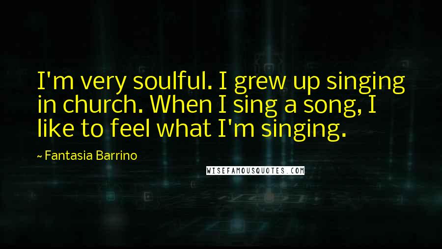 Fantasia Barrino Quotes: I'm very soulful. I grew up singing in church. When I sing a song, I like to feel what I'm singing.