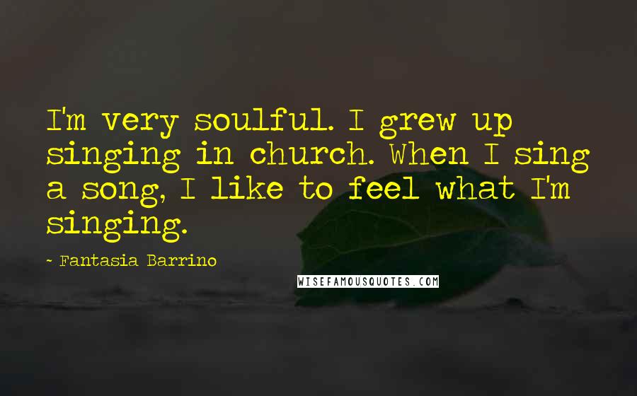Fantasia Barrino Quotes: I'm very soulful. I grew up singing in church. When I sing a song, I like to feel what I'm singing.
