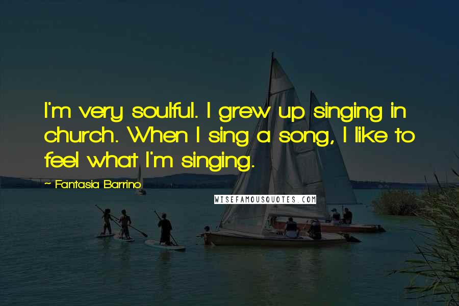 Fantasia Barrino Quotes: I'm very soulful. I grew up singing in church. When I sing a song, I like to feel what I'm singing.