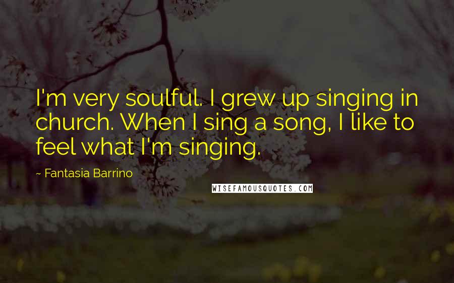 Fantasia Barrino Quotes: I'm very soulful. I grew up singing in church. When I sing a song, I like to feel what I'm singing.