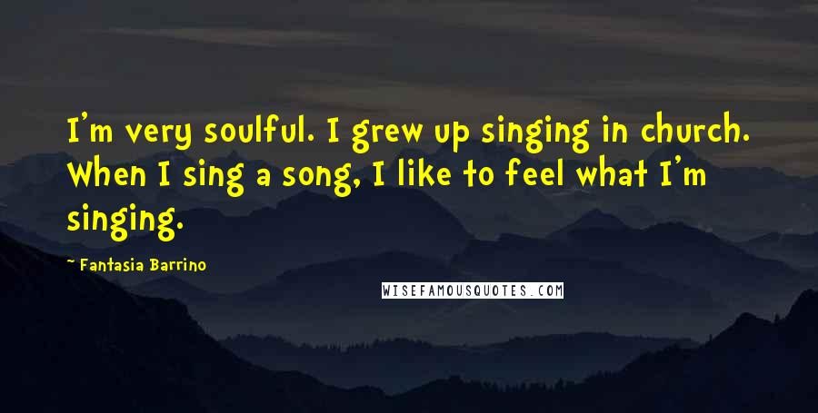 Fantasia Barrino Quotes: I'm very soulful. I grew up singing in church. When I sing a song, I like to feel what I'm singing.