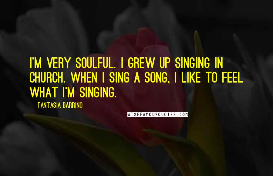Fantasia Barrino Quotes: I'm very soulful. I grew up singing in church. When I sing a song, I like to feel what I'm singing.