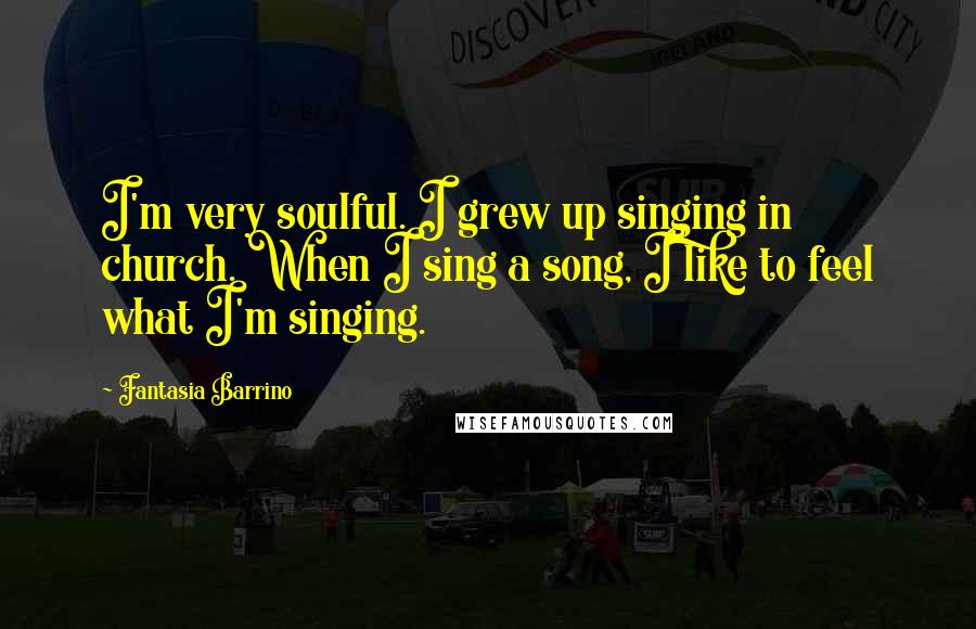 Fantasia Barrino Quotes: I'm very soulful. I grew up singing in church. When I sing a song, I like to feel what I'm singing.