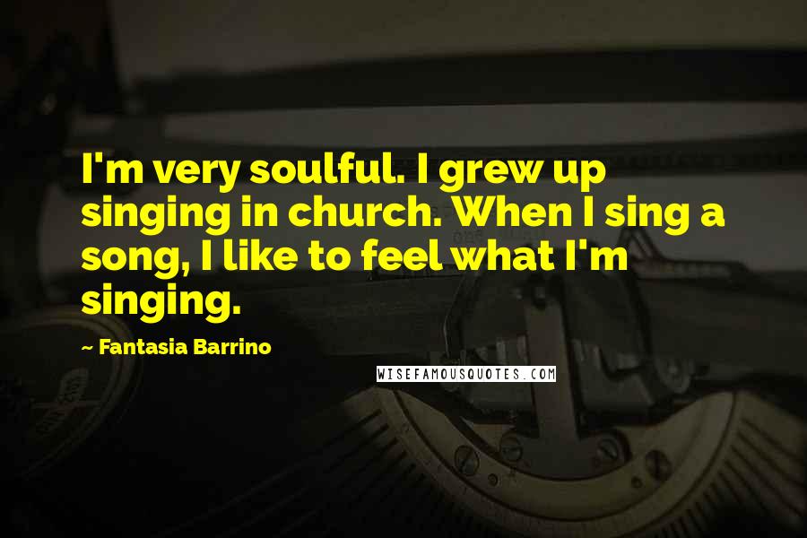 Fantasia Barrino Quotes: I'm very soulful. I grew up singing in church. When I sing a song, I like to feel what I'm singing.