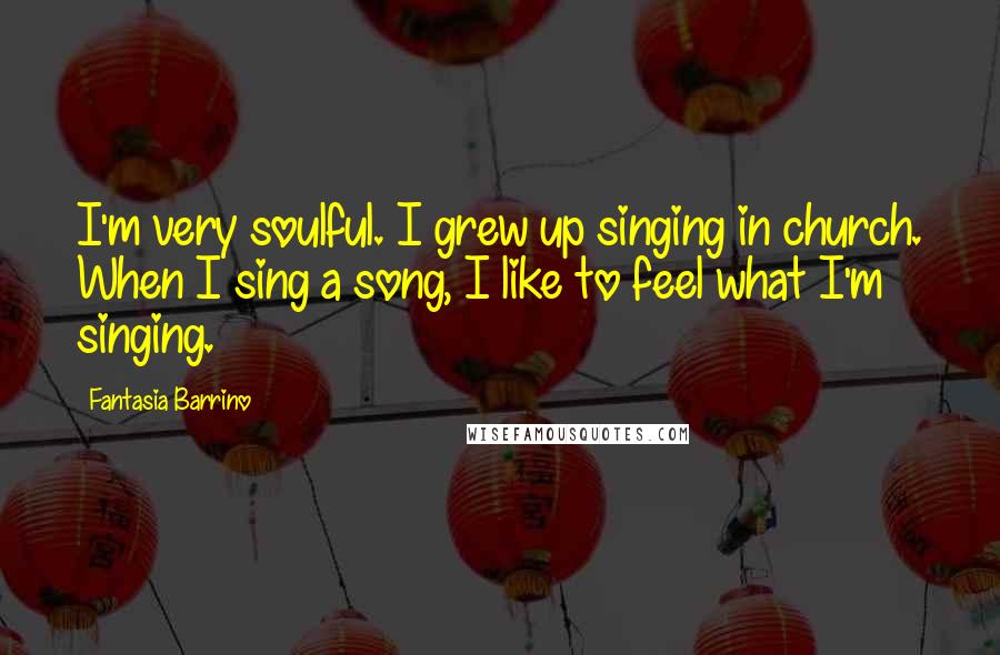 Fantasia Barrino Quotes: I'm very soulful. I grew up singing in church. When I sing a song, I like to feel what I'm singing.